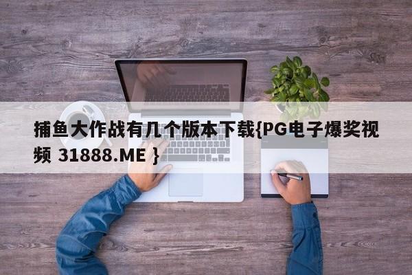 捕鱼大作战有几个版本下载{PG电子爆奖视频 31888.ME }