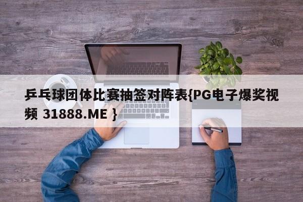 乒乓球团体比赛抽签对阵表{PG电子爆奖视频 31888.ME }
