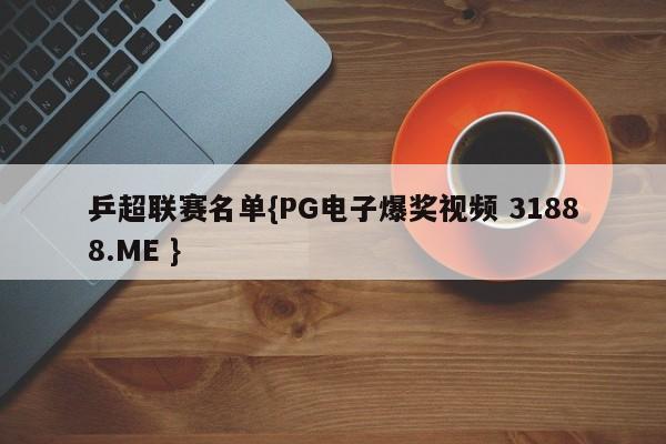 乒超联赛名单{PG电子爆奖视频 31888.ME }