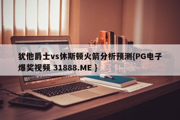 犹他爵士vs休斯顿火箭分析预测{PG电子爆奖视频 31888.ME }
