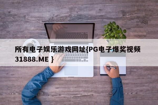 所有电子娱乐游戏网址{PG电子爆奖视频 31888.ME }
