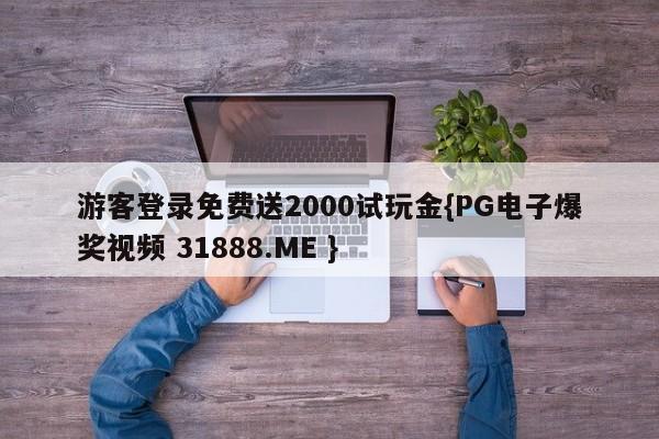 游客登录免费送2000试玩金{PG电子爆奖视频 31888.ME }