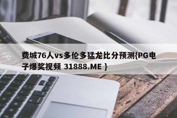 费城76人vs多伦多猛龙比分预测{PG电子爆奖视频 31888.ME }
