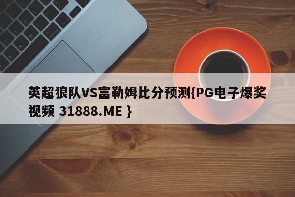 英超狼队VS富勒姆比分预测{PG电子爆奖视频 31888.ME }