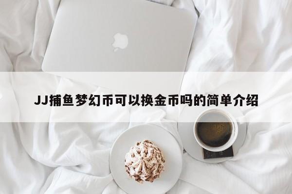 JJ捕鱼梦幻币可以换金币吗的简单介绍