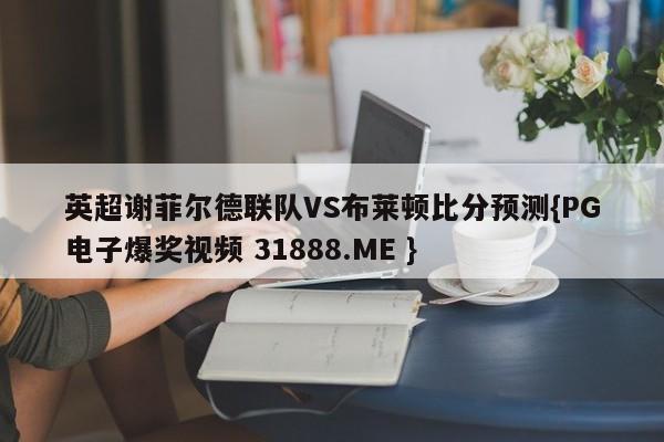 英超谢菲尔德联队VS布莱顿比分预测{PG电子爆奖视频 31888.ME }