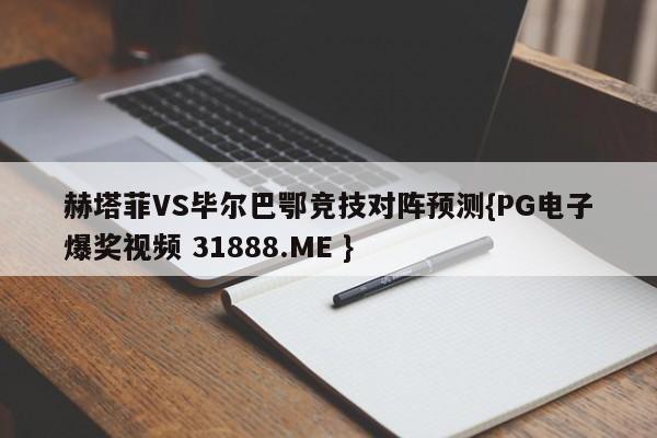 赫塔菲VS毕尔巴鄂竞技对阵预测{PG电子爆奖视频 31888.ME }