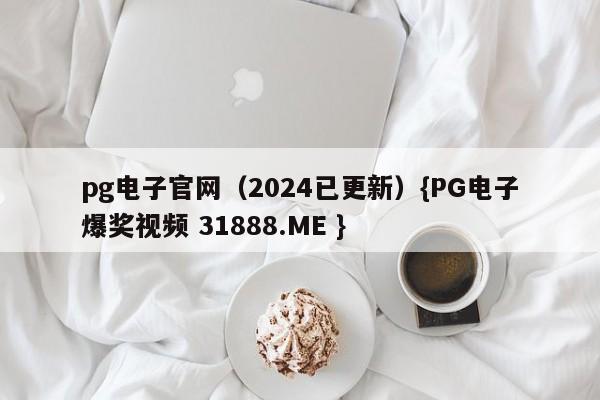 pg电子官网（2024已更新）{PG电子爆奖视频 31888.ME }
