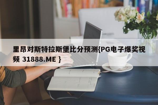 里昂对斯特拉斯堡比分预测{PG电子爆奖视频 31888.ME }