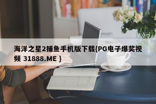 海洋之星2捕鱼手机版下载{PG电子爆奖视频 31888.ME }