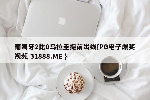 葡萄牙2比0乌拉圭提前出线{PG电子爆奖视频 31888.ME }
