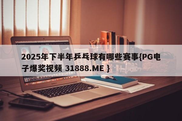 2025年下半年乒乓球有哪些赛事{PG电子爆奖视频 31888.ME }