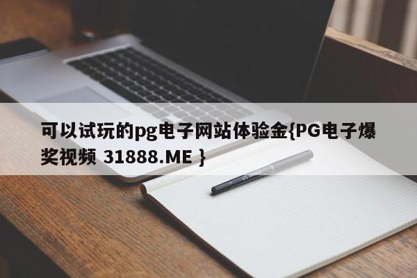 可以试玩的pg电子网站体验金{PG电子爆奖视频 31888.ME }