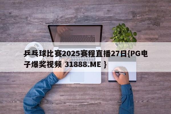 乒乓球比赛2025赛程直播27日{PG电子爆奖视频 31888.ME }
