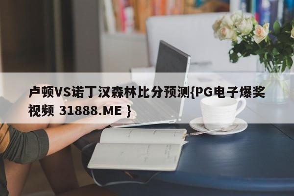 卢顿VS诺丁汉森林比分预测{PG电子爆奖视频 31888.ME }