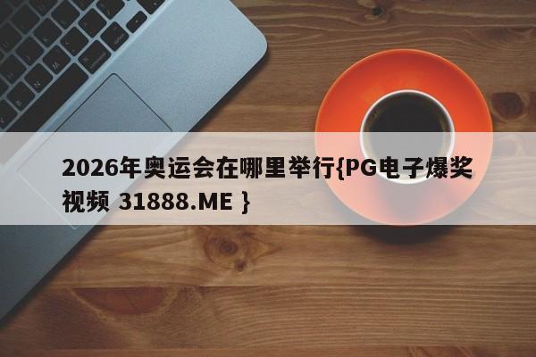 2026年奥运会在哪里举行{PG电子爆奖视频 31888.ME }