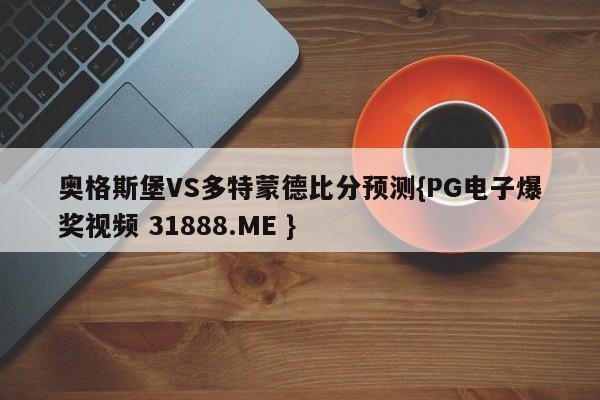 奥格斯堡VS多特蒙德比分预测{PG电子爆奖视频 31888.ME }