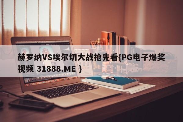 赫罗纳VS埃尔切大战抢先看{PG电子爆奖视频 31888.ME }