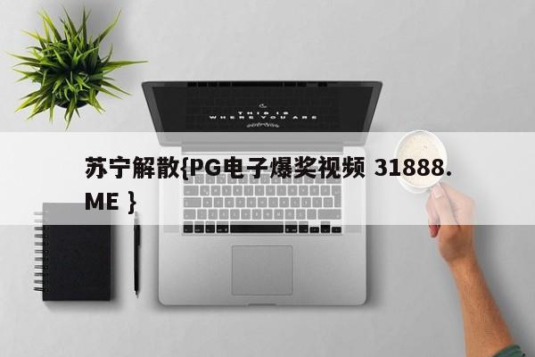 苏宁解散{PG电子爆奖视频 31888.ME }