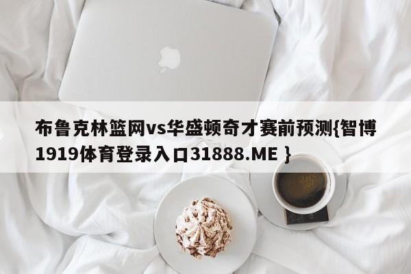 布鲁克林篮网vs华盛顿奇才赛前预测{智博1919体育登录入口31888.ME }