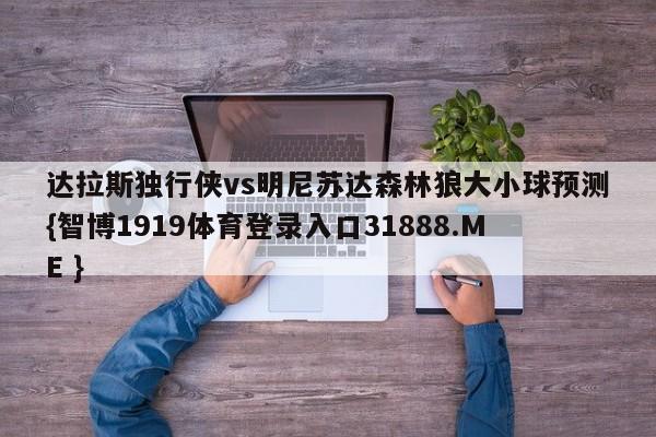 达拉斯独行侠vs明尼苏达森林狼大小球预测{智博1919体育登录入口31888.ME }