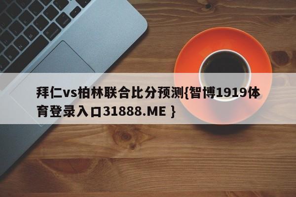 拜仁vs柏林联合比分预测{智博1919体育登录入口31888.ME }