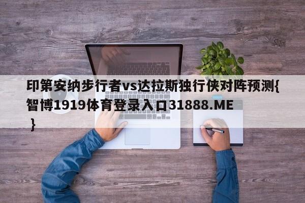 印第安纳步行者vs达拉斯独行侠对阵预测{智博1919体育登录入口31888.ME }