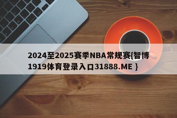 2024至2025赛季NBA常规赛{智博1919体育登录入口31888.ME }