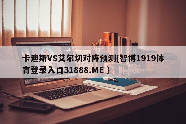 卡迪斯VS艾尔切对阵预测{智博1919体育登录入口31888.ME }