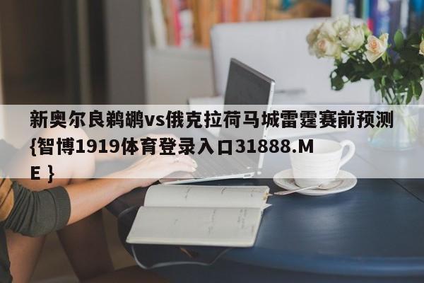 新奥尔良鹈鹕vs俄克拉荷马城雷霆赛前预测{智博1919体育登录入口31888.ME }