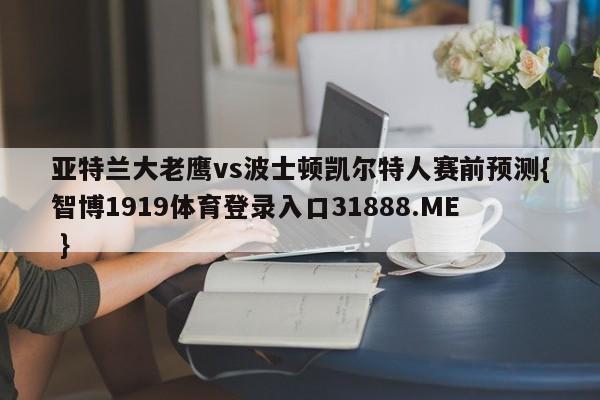 亚特兰大老鹰vs波士顿凯尔特人赛前预测{智博1919体育登录入口31888.ME }