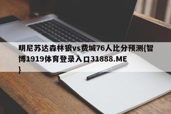 明尼苏达森林狼vs费城76人比分预测{智博1919体育登录入口31888.ME }