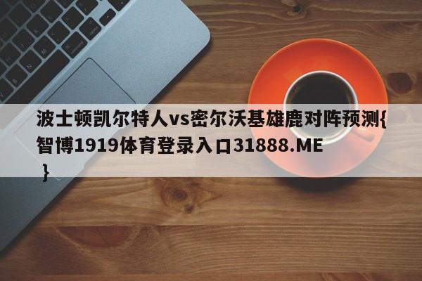 波士顿凯尔特人vs密尔沃基雄鹿对阵预测{智博1919体育登录入口31888.ME }