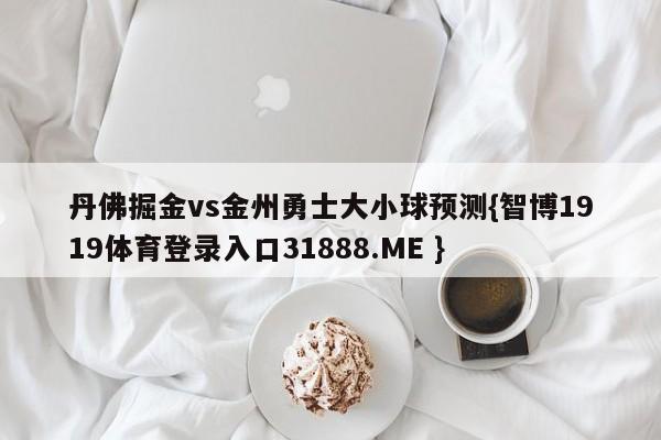 丹佛掘金vs金州勇士大小球预测{智博1919体育登录入口31888.ME }