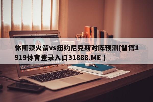 休斯顿火箭vs纽约尼克斯对阵预测{智博1919体育登录入口31888.ME }