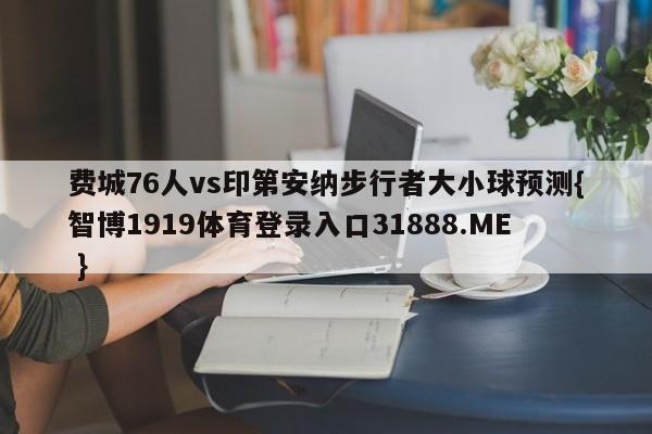 费城76人vs印第安纳步行者大小球预测{智博1919体育登录入口31888.ME }