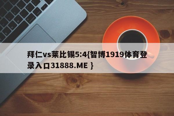 拜仁vs莱比锡5:4{智博1919体育登录入口31888.ME }