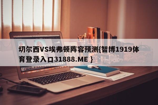 切尔西VS埃弗顿阵容预测{智博1919体育登录入口31888.ME }