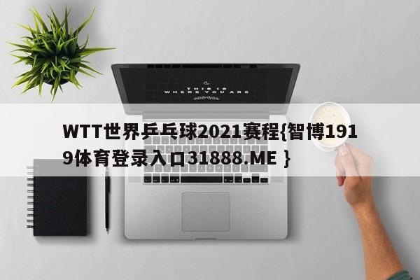 WTT世界乒乓球2021赛程{智博1919体育登录入口31888.ME }