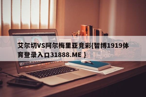 艾尔切VS阿尔梅里亚竞彩{智博1919体育登录入口31888.ME }