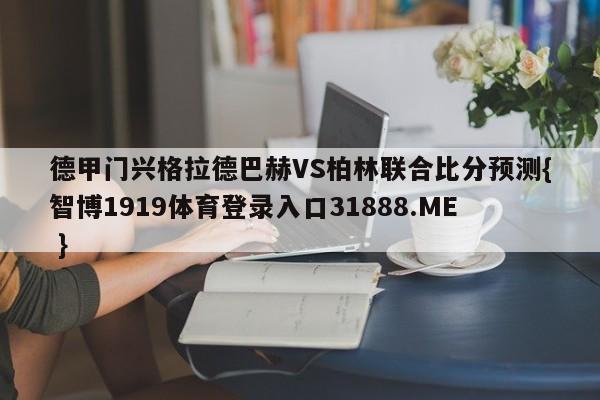 德甲门兴格拉德巴赫VS柏林联合比分预测{智博1919体育登录入口31888.ME }