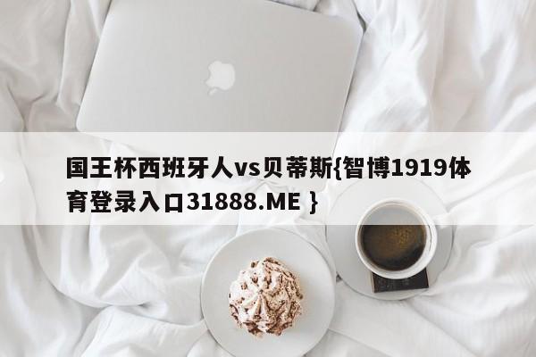 国王杯西班牙人vs贝蒂斯{智博1919体育登录入口31888.ME }