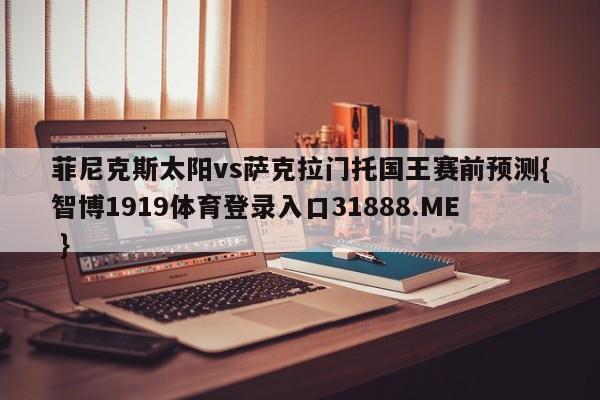 菲尼克斯太阳vs萨克拉门托国王赛前预测{智博1919体育登录入口31888.ME }