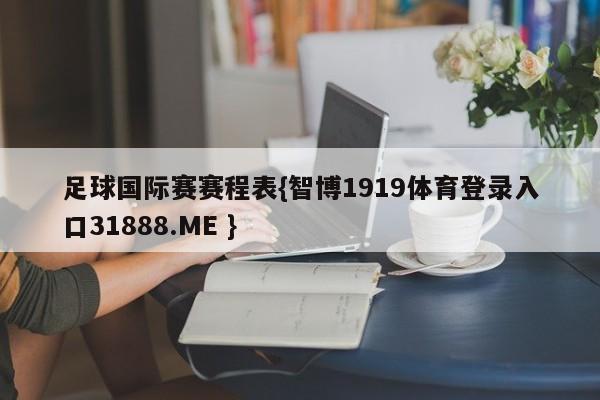 足球国际赛赛程表{智博1919体育登录入口31888.ME }