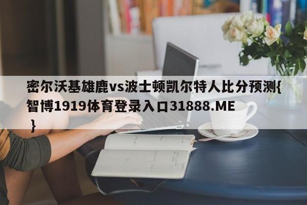 密尔沃基雄鹿vs波士顿凯尔特人比分预测{智博1919体育登录入口31888.ME }