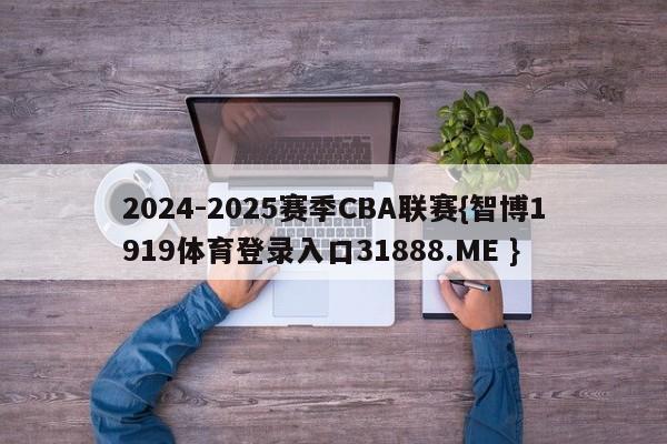 2024-2025赛季CBA联赛{智博1919体育登录入口31888.ME }