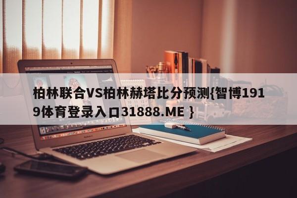 柏林联合VS柏林赫塔比分预测{智博1919体育登录入口31888.ME }