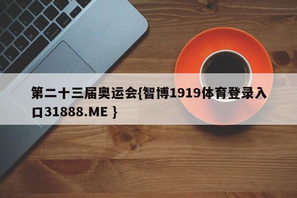 第二十三届奥运会{智博1919体育登录入口31888.ME }