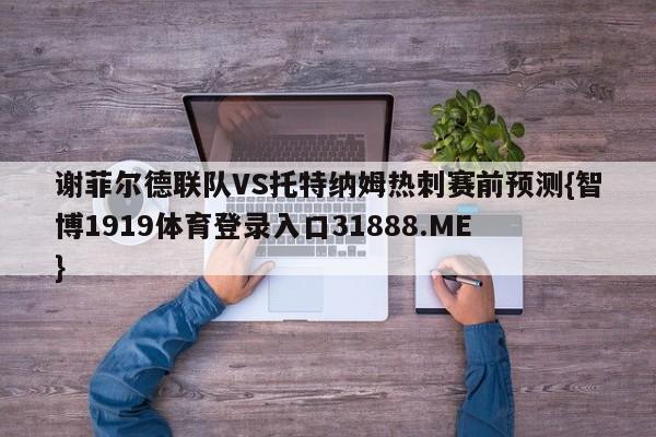 谢菲尔德联队VS托特纳姆热刺赛前预测{智博1919体育登录入口31888.ME }