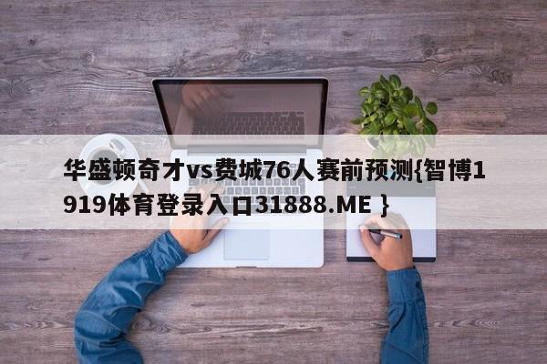 华盛顿奇才vs费城76人赛前预测{智博1919体育登录入口31888.ME }